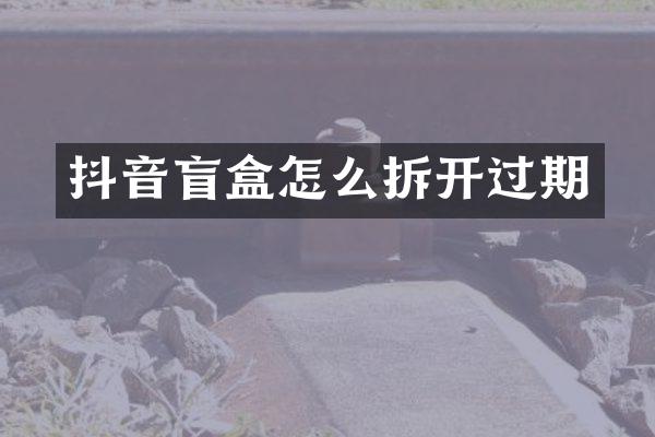 抖音盲盒怎么拆开过期