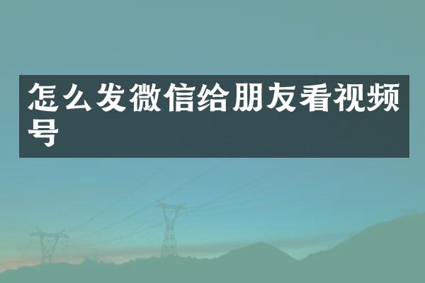 怎么发微信给朋友看视频号