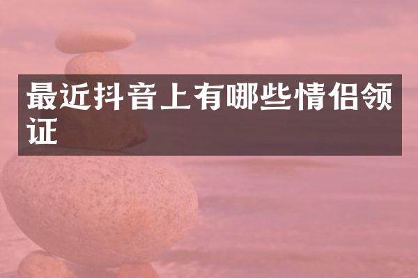 最近抖音上有哪些情侣领证