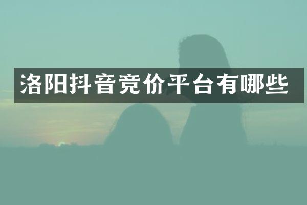 洛阳抖音竞价平台有哪些