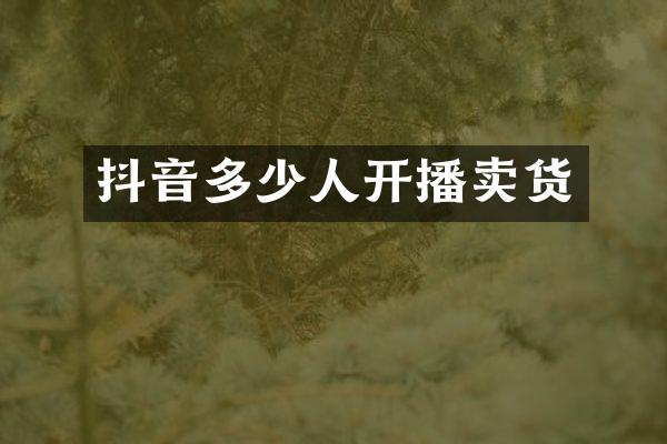 抖音多少人开播卖货