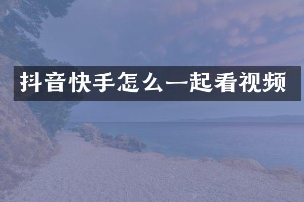 抖音快手怎么一起看视频