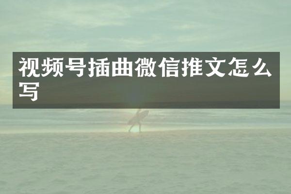 视频号插曲微信推文怎么写