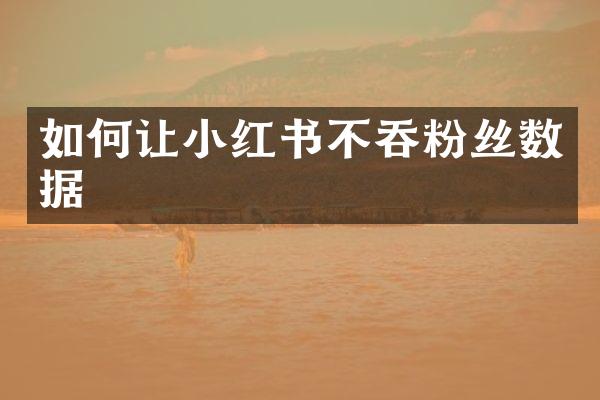 如何让小红书不吞粉丝数据