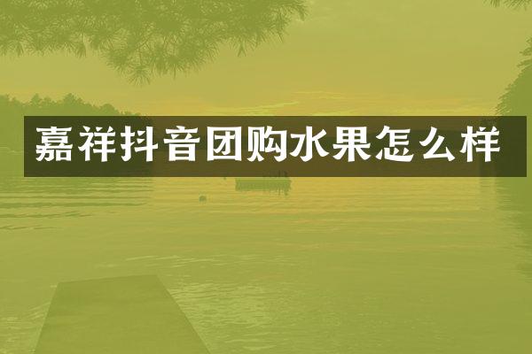 嘉祥抖音团购水果怎么样
