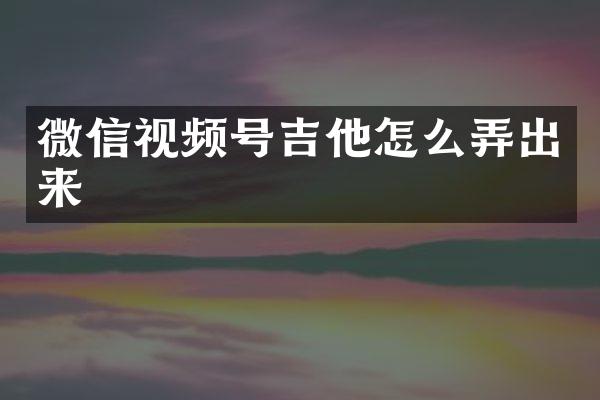 微信视频号吉他怎么弄出来