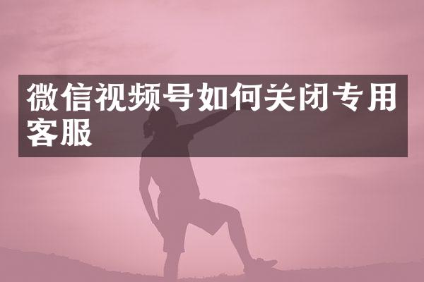 微信视频号如何关闭专用客服