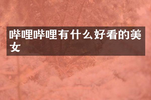 哔哩哔哩有什么好看的美女