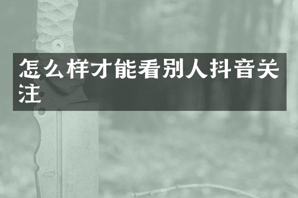 怎么样才能看别人抖音关注