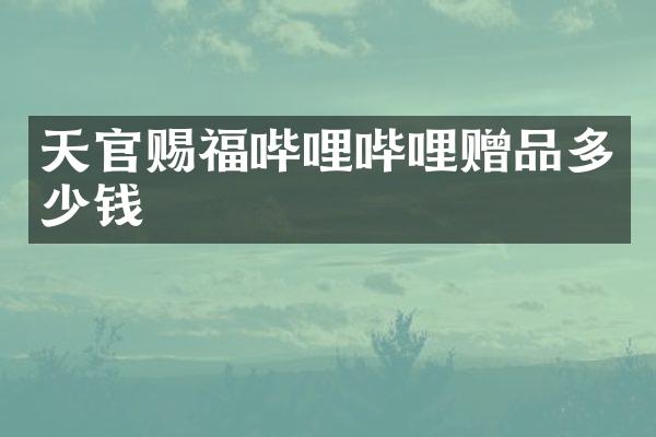 天官赐福哔哩哔哩赠品多少钱