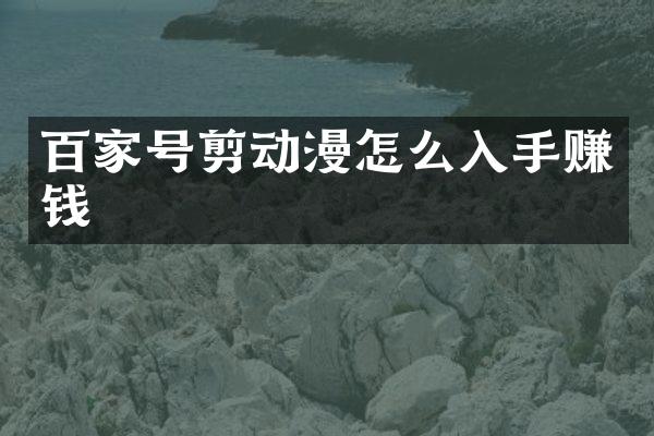 百家号剪动漫怎么入手赚钱