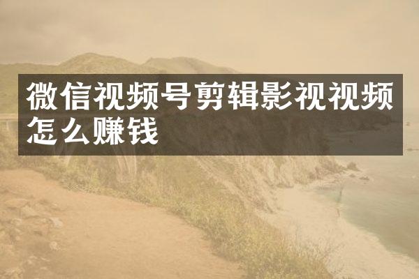 微信视频号剪辑影视视频怎么赚钱