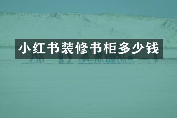 小红书装修书柜多少钱
