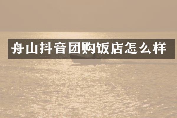 舟山抖音团购饭店怎么样