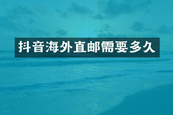 抖音海外直邮需要多久