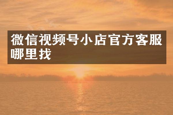 微信视频号小店官方客服哪里找