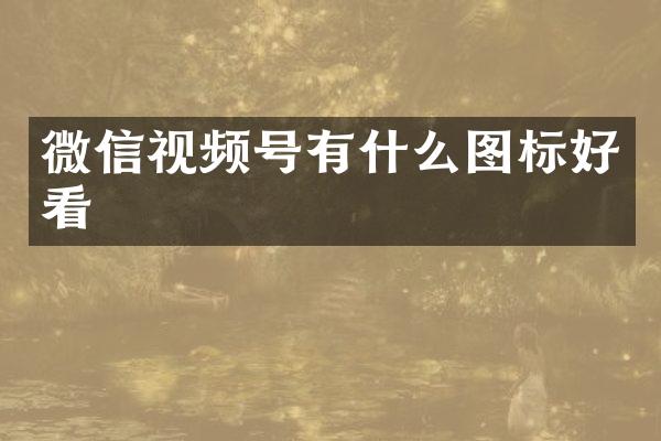 微信视频号有什么图标好看