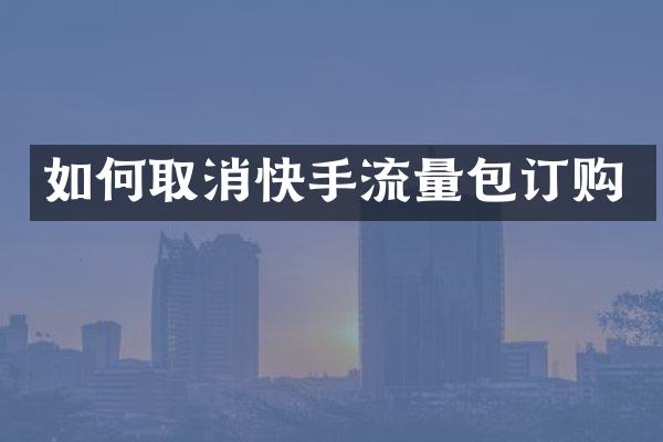 如何取消快手流量包订购