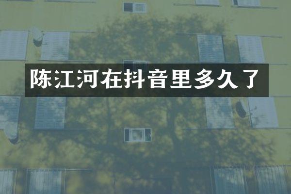 陈江河在抖音里多久了