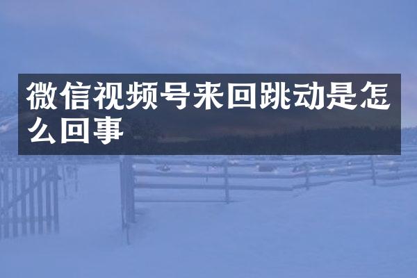 微信视频号来回跳动是怎么回事