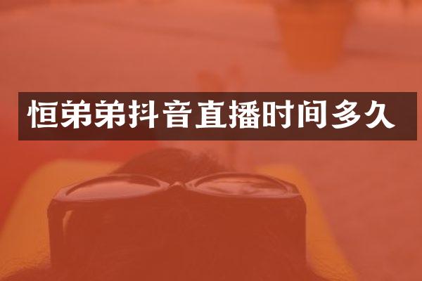 恒弟弟抖音直播时间多久