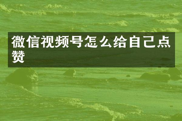 微信视频号怎么给自己点赞