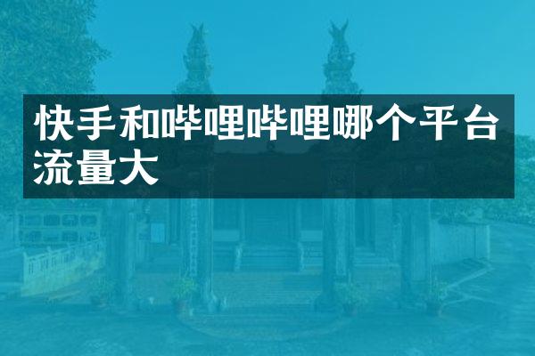 快手和哔哩哔哩哪个平台流量大