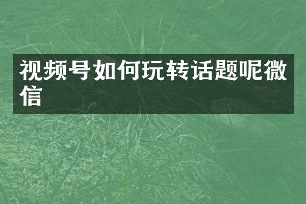 视频号如何玩转话题呢微信