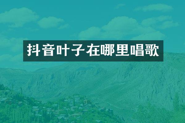抖音叶子在哪里唱歌