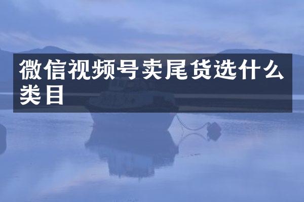 微信视频号卖尾货选什么类目