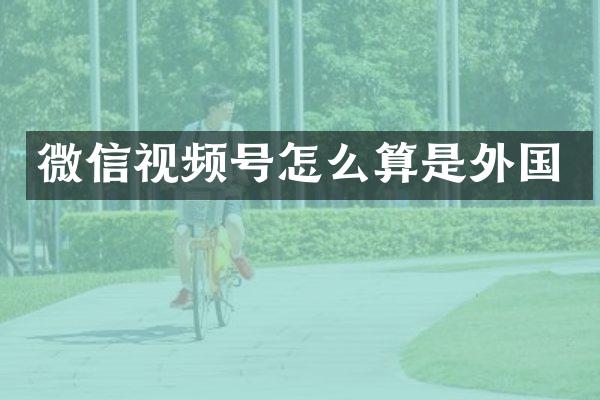 微信视频号怎么算是外国