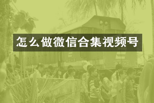 怎么做微信合集视频号