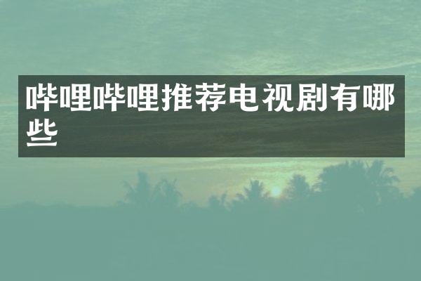 哔哩哔哩推荐电视剧有哪些