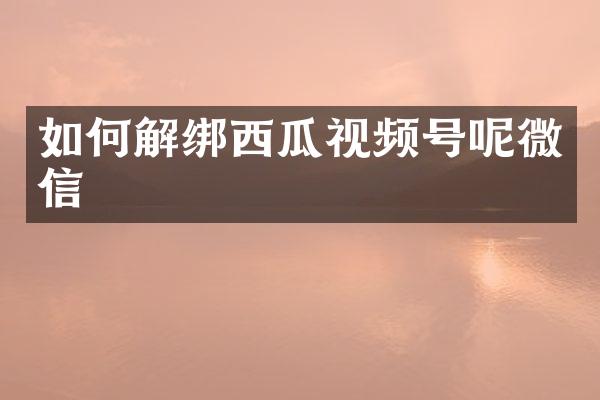 如何解绑西瓜视频号呢微信