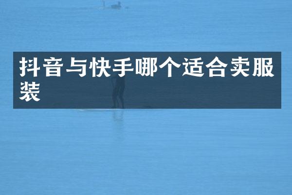 抖音与快手哪个适合卖服装