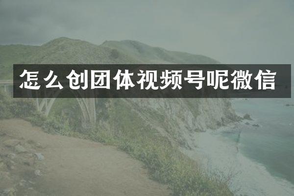 怎么创团体视频号呢微信