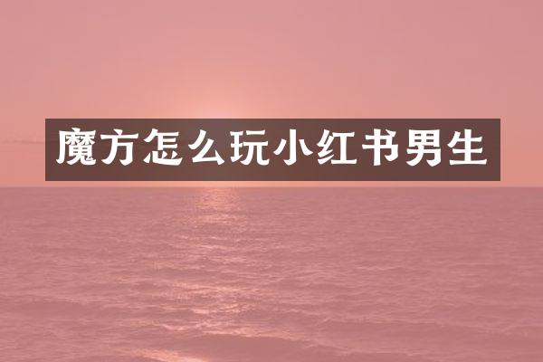 魔方怎么玩小红书男生