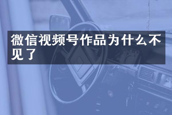 微信视频号作品为什么不见了
