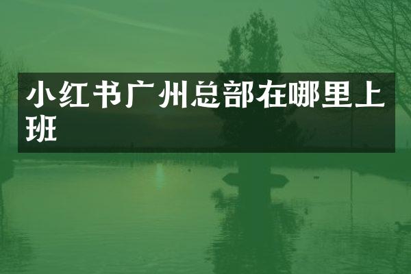 小红书广州总部在哪里上班