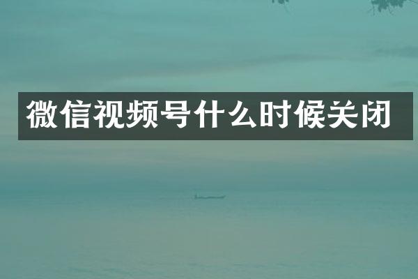 微信视频号什么时候关闭