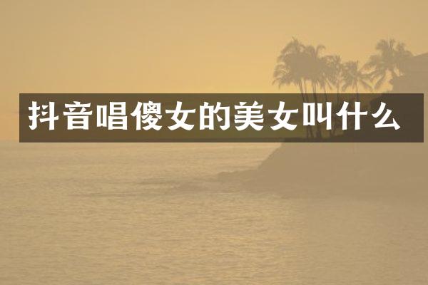 抖音唱傻女的美女叫什么