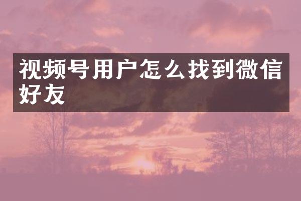 视频号用户怎么找到微信好友