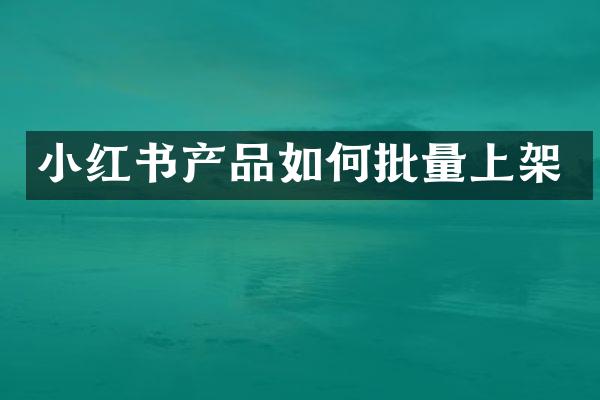 小红书产品如何批量上架