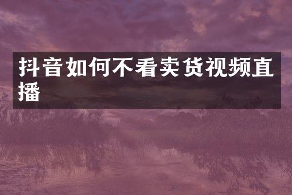 抖音如何不看卖货视频直播