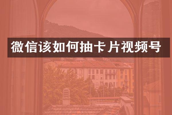 微信该如何抽卡片视频号
