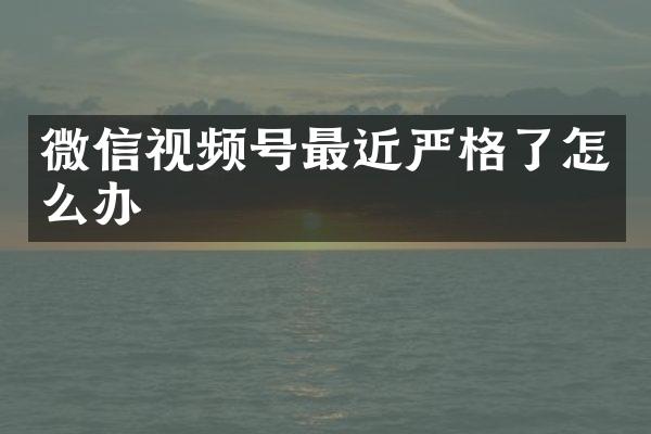 微信视频号最近严格了怎么办