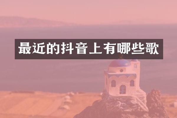 最近的抖音上有哪些歌