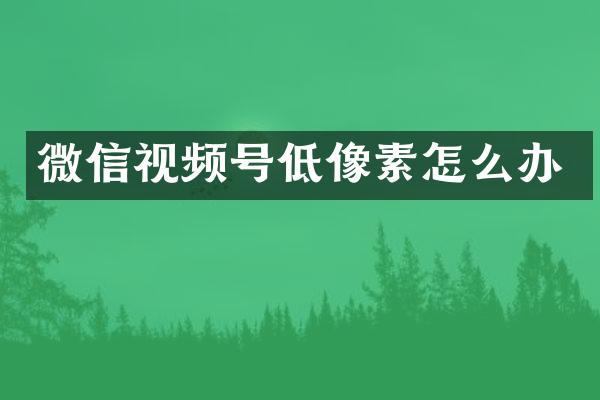 微信视频号低像素怎么办