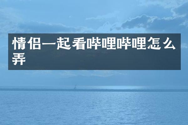 情侣一起看哔哩哔哩怎么弄