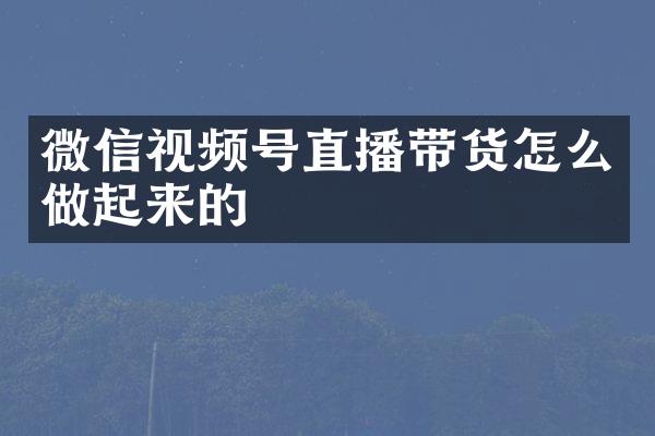 微信视频号直播带货怎么做起来的